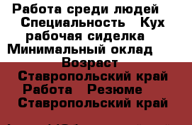 Работа среди людей  › Специальность ­ Кух.рабочая,сиделка. › Минимальный оклад ­ 15 000 › Возраст ­ 47 - Ставропольский край Работа » Резюме   . Ставропольский край